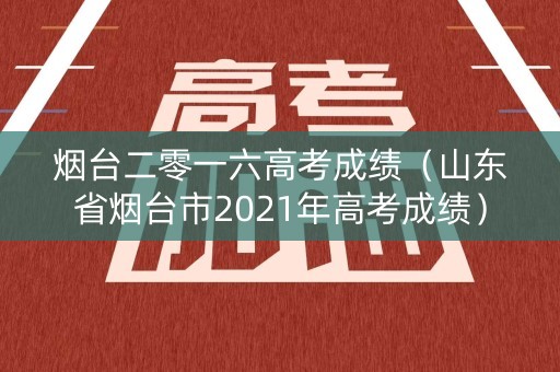 烟台二零一六高考成绩（山东省烟台市2021年高考成绩）