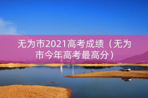 无为市2021高考成绩（无为市今年高考最高分）