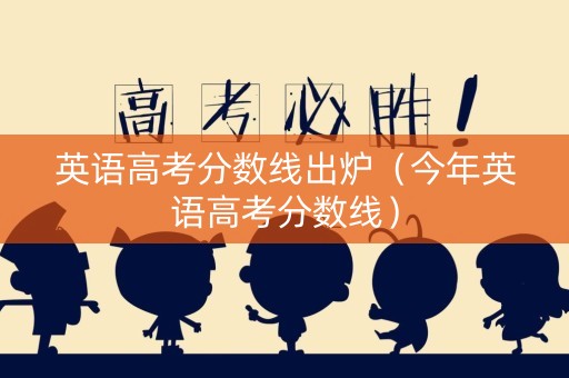 英语高考分数线出炉（今年英语高考分数线）