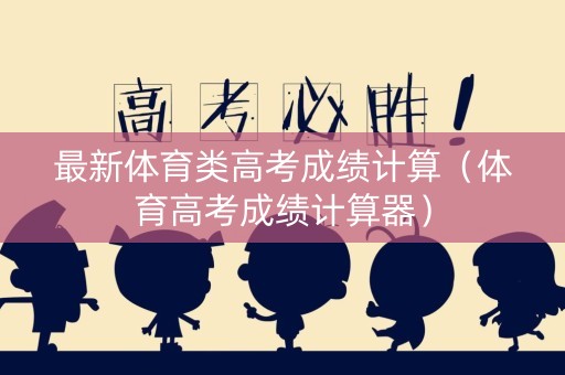 最新体育类高考成绩计算（体育高考成绩计算器）
