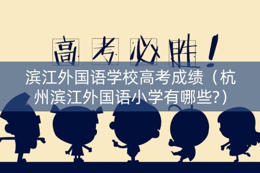 滨江外国语学校高考成绩（杭州滨江外国语小学有哪些?）