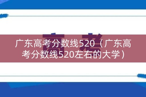 广东高考分数线520（广东高考分数线520左右的大学）