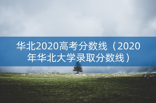 华北2020高考分数线（2020年华北大学录取分数线）