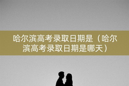 哈尔滨高考录取日期是（哈尔滨高考录取日期是哪天）
