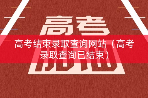 高考结束录取查询网站（高考录取查询已结束）