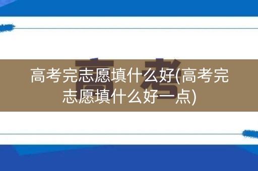 高考完志愿填什么好(高考完志愿填什么好一点)