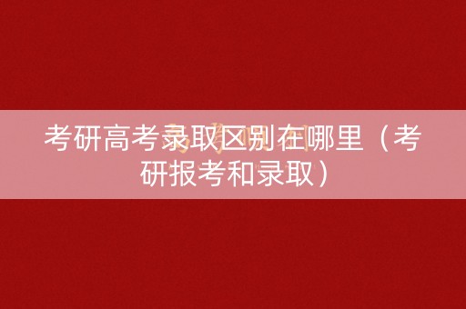考研高考录取区别在哪里（考研报考和录取）