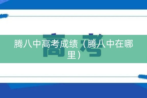 腾八中高考成绩（腾八中在哪里）