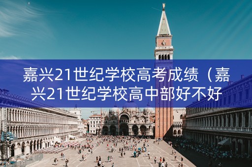 嘉兴21世纪学校高考成绩（嘉兴21世纪学校高中部好不好）