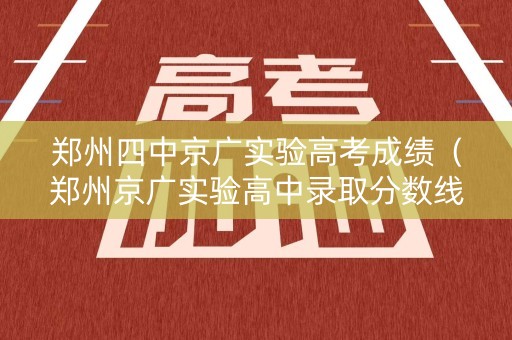 郑州四中京广实验高考成绩（郑州京广实验高中录取分数线）