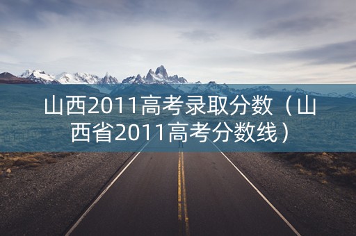山西2011高考录取分数（山西省2011高考分数线）