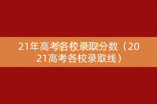 21年高考各校录取分数（2021高考各校录取线）