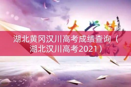 湖北黄冈汉川高考成绩查询（湖北汉川高考2021）