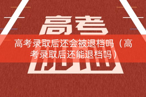 高考录取后还会被退档吗（高考录取后还能退档吗）
