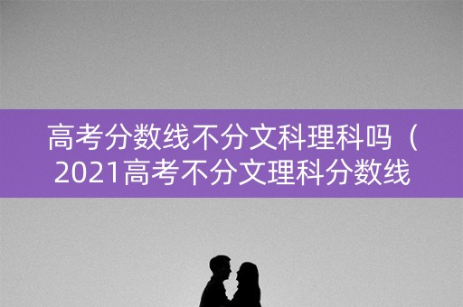 高考分数线不分文科理科吗（2021高考不分文理科分数线都一样吗）
