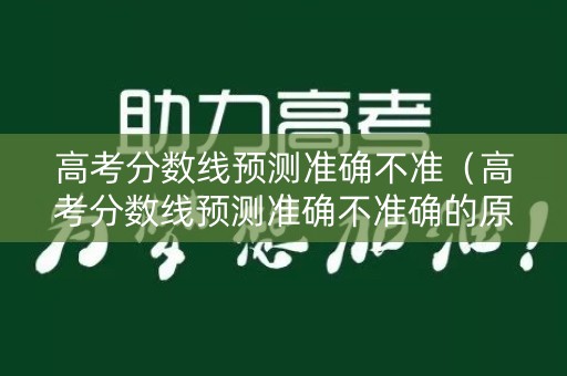 高考分数线预测准确不准（高考分数线预测准确不准确的原因）