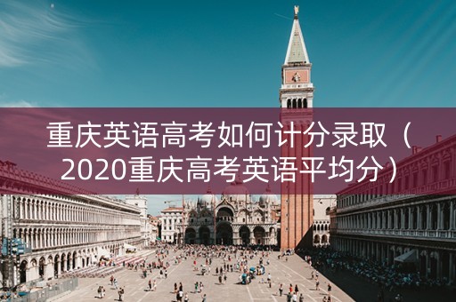 重庆英语高考如何计分录取（2020重庆高考英语平均分）