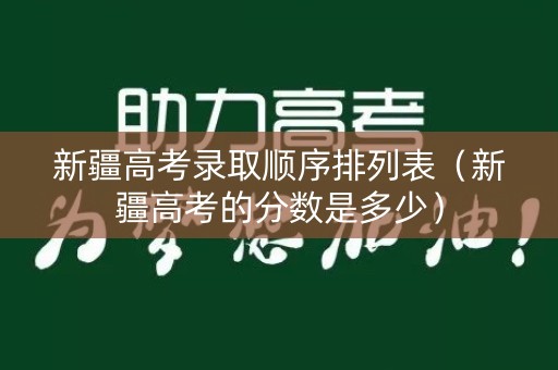 新疆高考录取顺序排列表（新疆高考的分数是多少）
