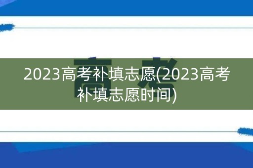 2023高考补填志愿(2023高考补填志愿时间)