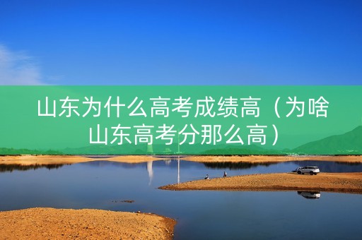 山东为什么高考成绩高（为啥山东高考分那么高）