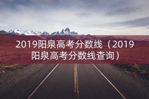 2019阳泉高考分数线（2019阳泉高考分数线查询）
