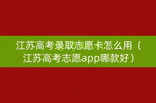 江苏高考录取志愿卡怎么用（江苏高考志愿app哪款好）
