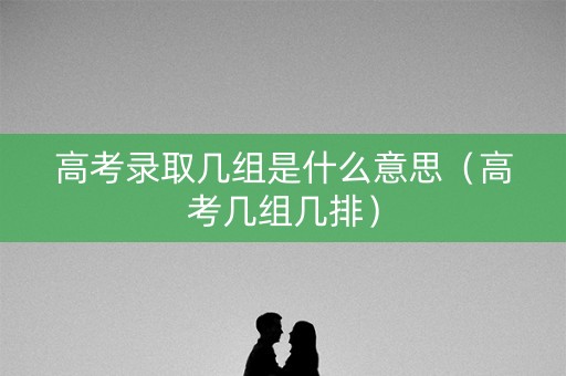 高考录取几组是什么意思（高考几组几排）