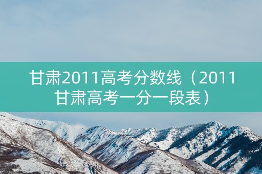 甘肃2011高考分数线（2011甘肃高考一分一段表）