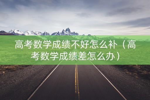 高考数学成绩不好怎么补（高考数学成绩差怎么办）