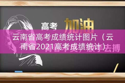 云南省高考成绩统计图片（云南省2021高考成绩统计）