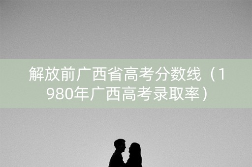 解放前广西省高考分数线（1980年广西高考录取率）