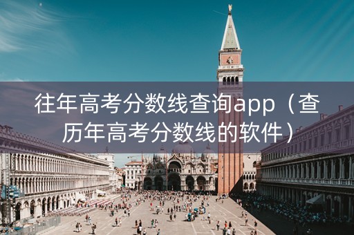 往年高考分数线查询app（查历年高考分数线的软件）