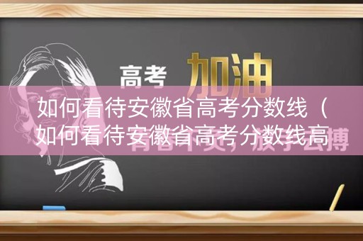 如何看待安徽省高考分数线（如何看待安徽省高考分数线高）