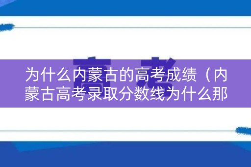 为什么内蒙古的高考成绩（内蒙古高考录取分数线为什么那么低）
