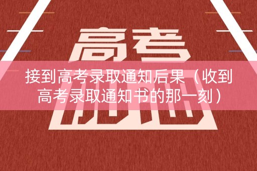 接到高考录取通知后果（收到高考录取通知书的那一刻）