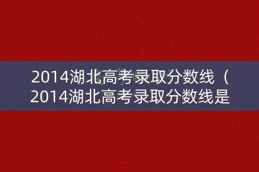 2014湖北高考录取分数线（2014湖北高考录取分数线是多少）