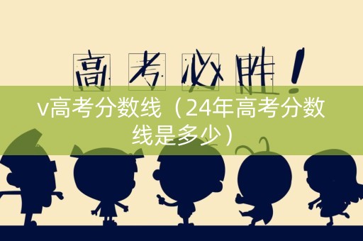v高考分数线（24年高考分数线是多少）