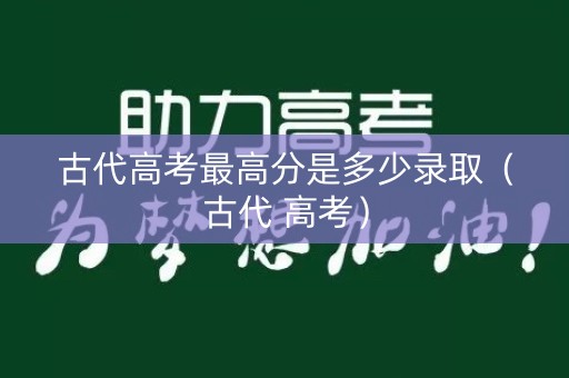 古代高考最高分是多少录取（古代 高考）