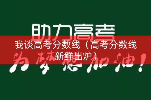 我谈高考分数线（高考分数线新鲜出炉）