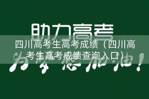 四川高考生高考成绩（四川高考生高考成绩查询入口）