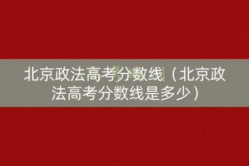 北京政法高考分数线（北京政法高考分数线是多少）