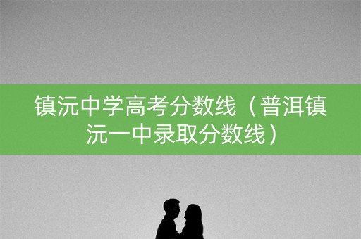 镇沅中学高考分数线（普洱镇沅一中录取分数线）