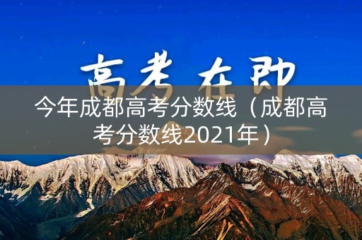 今年成都高考分数线（成都高考分数线2021年）
