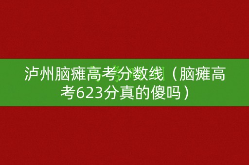泸州脑瘫高考分数线（脑瘫高考623分真的傻吗）