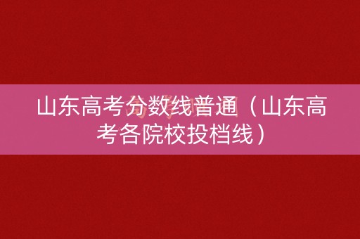 山东高考分数线普通（山东高考各院校投档线）