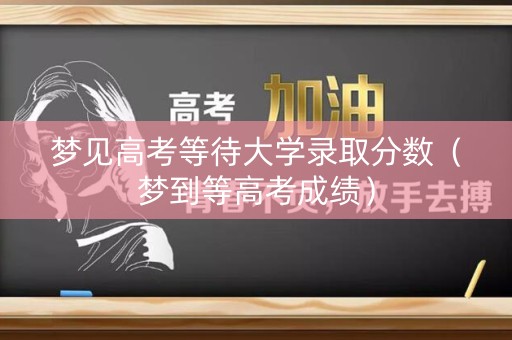 梦见高考等待大学录取分数（梦到等高考成绩）
