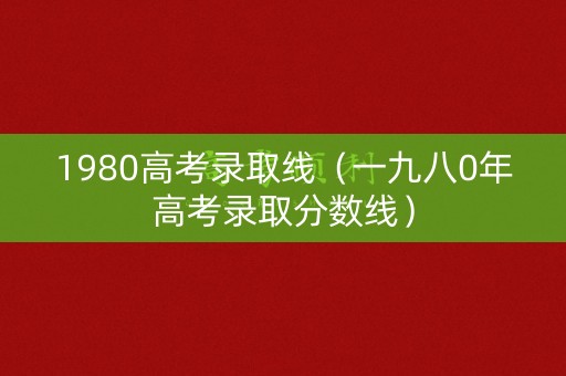 1980高考录取线（一九八0年高考录取分数线）