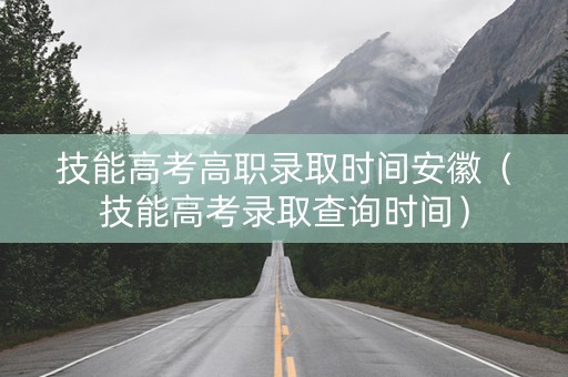 技能高考高职录取时间安徽（技能高考录取查询时间）