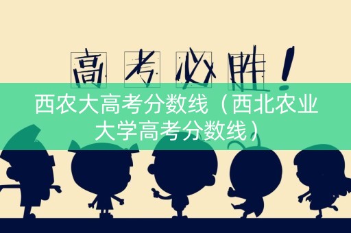 西农大高考分数线（西北农业大学高考分数线）