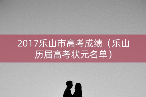 2017乐山市高考成绩（乐山历届高考状元名单）